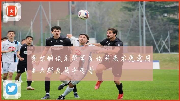 费尔顿谈东契奇言论并表示愿意用里夫斯交易字母哥
