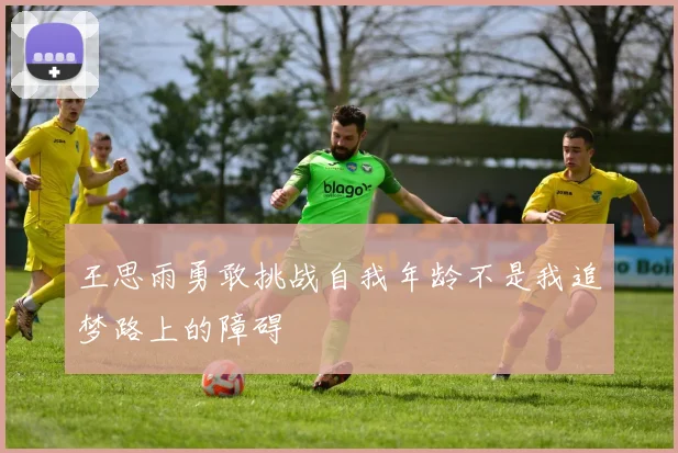王思雨勇敢挑战自我年龄不是我追梦路上的障碍