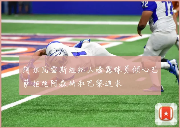 阿尔瓦雷斯经纪人透露球员倾心巴萨拒绝阿森纳和巴黎追求