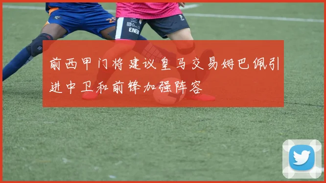 前西甲门将建议皇马交易姆巴佩引进中卫和前锋加强阵容