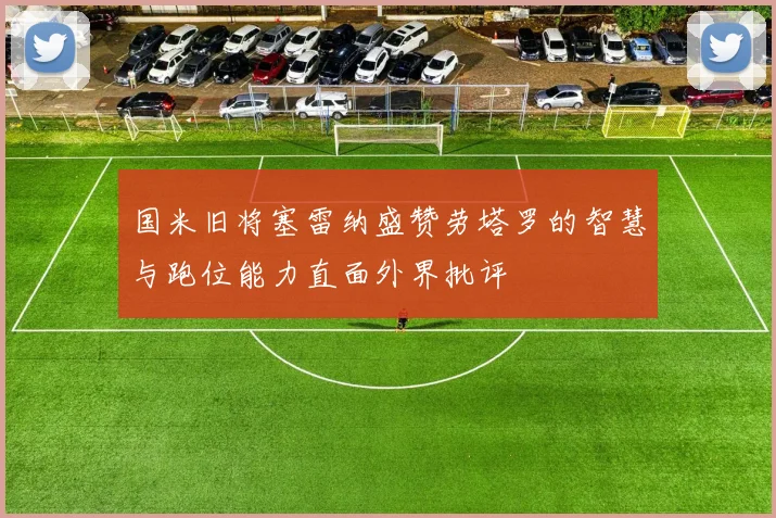 国米旧将塞雷纳盛赞劳塔罗的智慧与跑位能力直面外界批评
