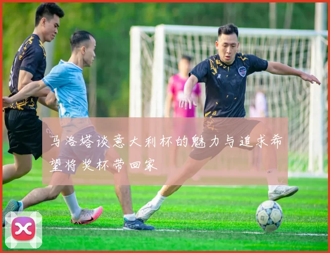 马洛塔谈意大利杯的魅力与追求希望将奖杯带回家