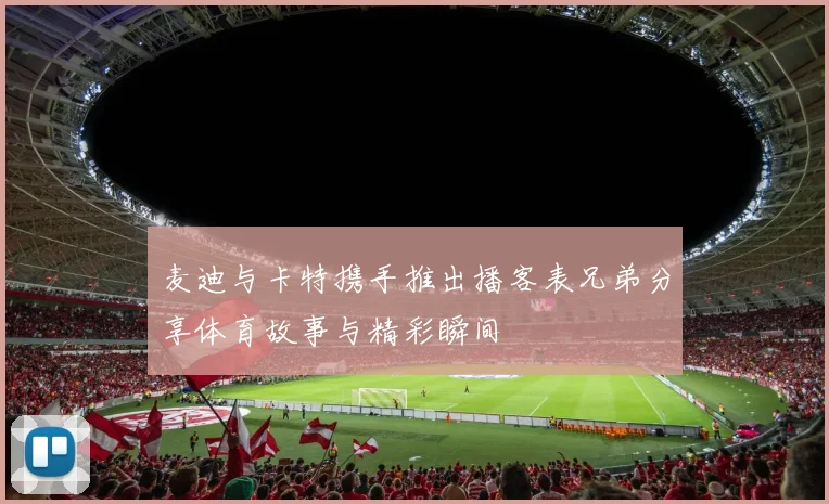 麦迪与卡特携手推出播客表兄弟分享体育故事与精彩瞬间