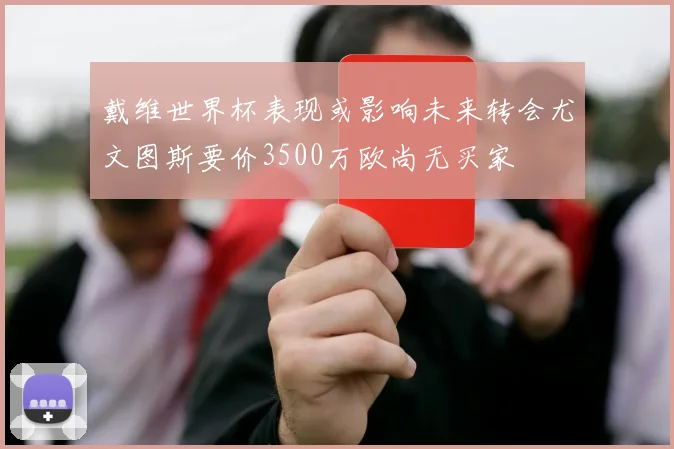 戴维世界杯表现或影响未来转会尤文图斯要价3500万欧尚无买家