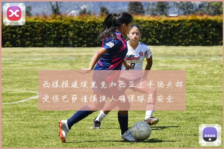 西媒报道埃里克加西亚上半场头部受伤巴萨谨慎换人确保球员安全