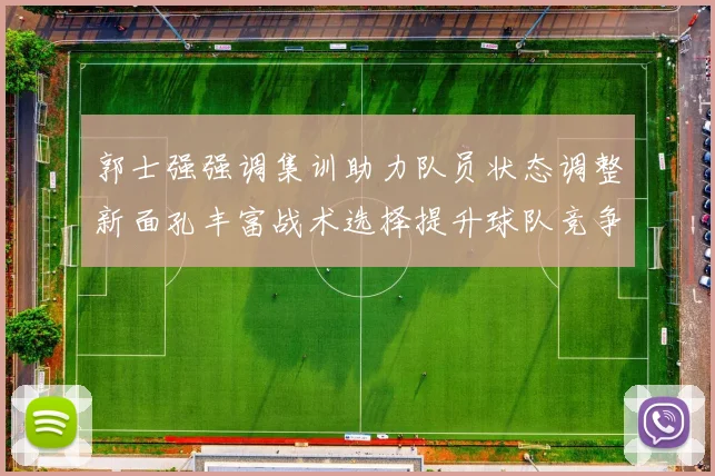 郭士强强调集训助力队员状态调整新面孔丰富战术选择提升球队竞争力