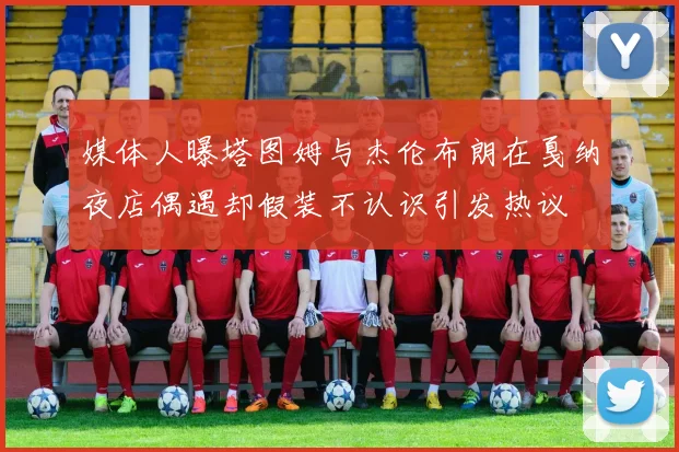媒体人曝塔图姆与杰伦布朗在戛纳夜店偶遇却假装不认识引发热议