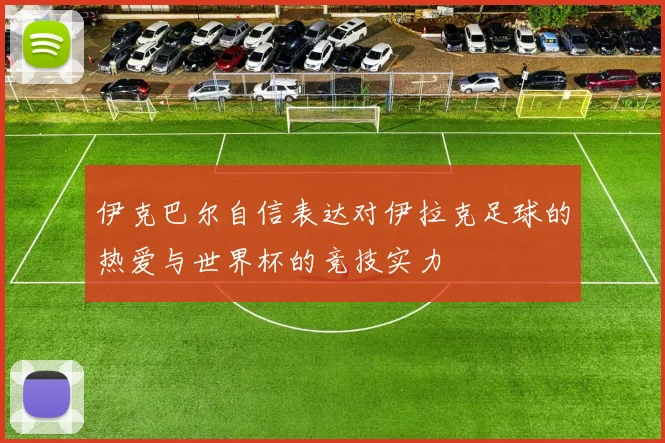 伊克巴尔自信表达对伊拉克足球的热爱与世界杯的竞技实力