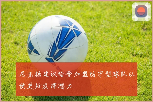 尼克杨建议哈登加盟防守型球队以便更好发挥潜力
