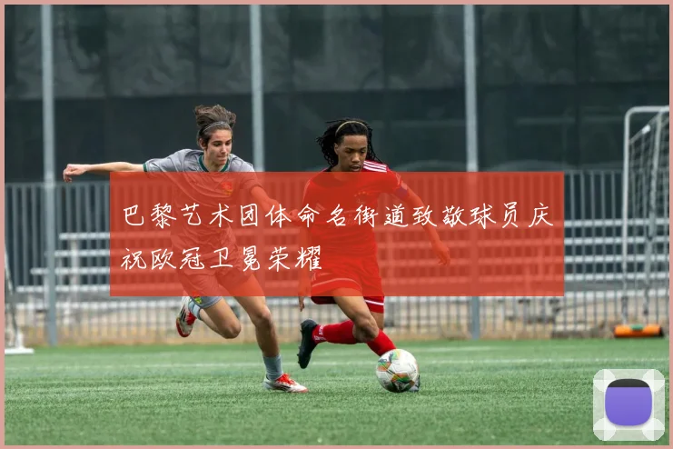 巴黎艺术团体命名街道致敬球员庆祝欧冠卫冕荣耀