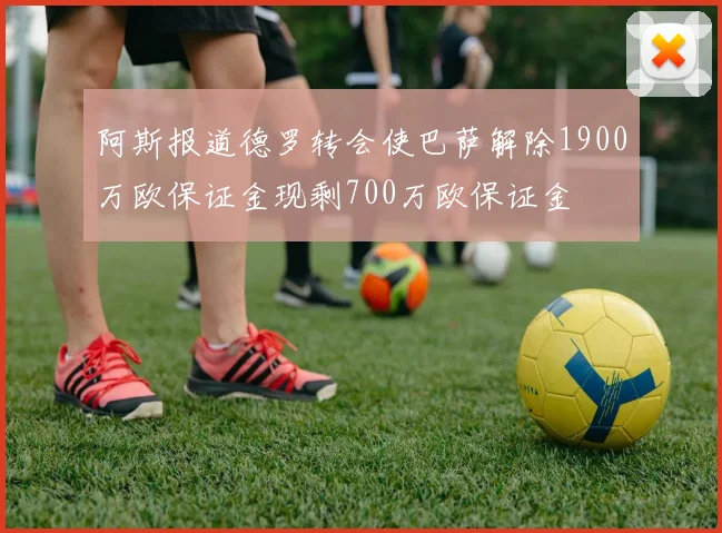 阿斯报道德罗转会使巴萨解除1900万欧保证金现剩700万欧保证金