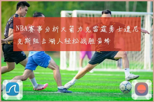 NBA赛事分析火箭力克雷霆勇士遭尼克斯阻击湖人轻松战胜黄蜂