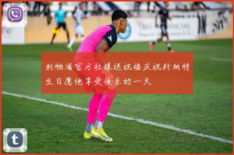 利物浦官方社媒送祝福庆祝科纳特生日愿他享受快乐的一天