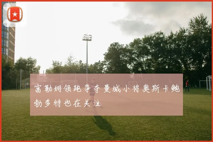 富勒姆领跑争夺曼城小将奥斯卡鲍勃多特也在关注