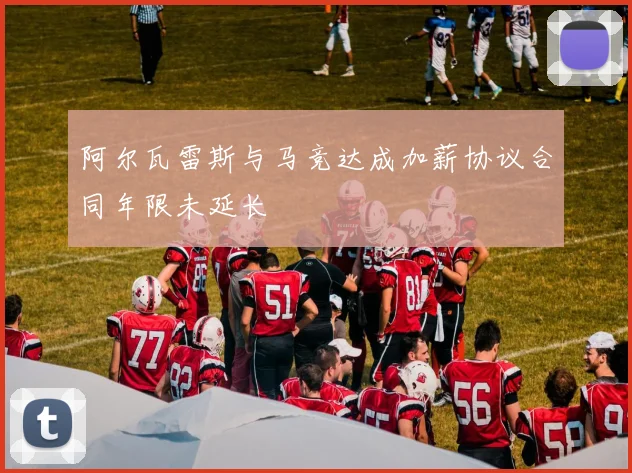 阿尔瓦雷斯与马竞达成加薪协议合同年限未延长